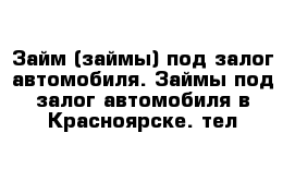 Займ (займы) под залог автомобиля. Займы под залог автомобиля в Красноярске. тел